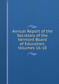 Annual Report of the Secretary of the Vermont Board of Education, Volumes 16-18
