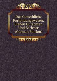 Das Gewerbliche Fortbildungswesen: Sieben Gutachten Und Berichte (German Edition)