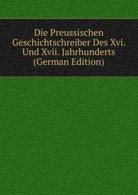 Die Preussischen Geschichtschreiber Des Xvi. Und Xvii. Jahrhunderts (German Edition)