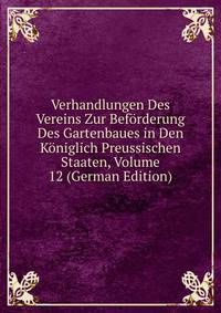 Verhandlungen Des Vereins Zur Beforderung Des Gartenbaues in Den Koniglich Preussischen Staaten, Volume 12 (German Edition)
