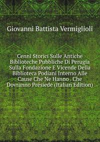 Cenni Storici Sulle Antiche Biblioteche Pubbliche Di Perugia Sulla Fondazione E Vicende Della Biblioteca Podiani Interno Alle Cause Che Ne Hanno . Che Dovranno Presiede (Italian Edition)