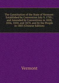 The Constitution of the State of Vermont: Established by Convention July 9, 1793 ; and Amended by Conventions in 1828, 1836, 1850, and 1870, and by the People in 1883 (Chinese Edition)