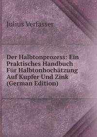 Der Halbtonprozess: Ein Praktisches Handbuch Fur Halbtonhochatzung Auf Kupfer Und Zink (German Edition)