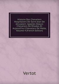 Histoire Des Chevaliers Hospitaliers De Saint-Jean De J?rusalem: Appel?s Depuis Chevaliers De Rhodes, Et Aujourd'hui Chevaliers De Malte, Volume 4 (French Edition)