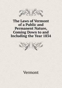 The Laws of Vermont of a Public and Permanent Nature, Coming Down to and Including the Year 1834