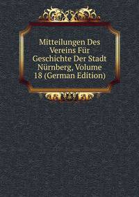 Mitteilungen Des Vereins Fur Geschichte Der Stadt Nurnberg, Volume 18 (German Edition)