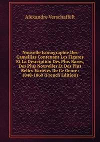 Nouvelle Iconographie Des Camellias Contenant Les Figures Et La Description Des Plus Rares, Des Plus Nouvelles Et Des Plus Belles Varietes De Ce Genre: 1848-1860 (French Edition)