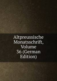 Altpreussische Monatsschrift, Volume 36 (German Edition)