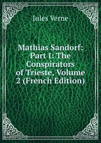 Mathias Sandorf: Part I: The Conspirators of Trieste, Volume 2 (French Edition)