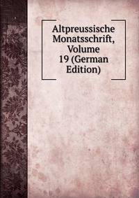Altpreussische Monatsschrift, Volume 19 (German Edition)