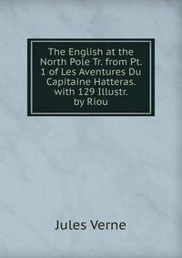 The English at the North Pole Tr. from Pt. 1 of Les Aventures Du Capitaine Hatteras. with 129 Illustr. by Riou