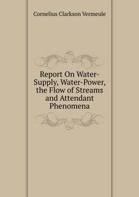 Report On Water-Supply, Water-Power, the Flow of Streams and Attendant Phenomena