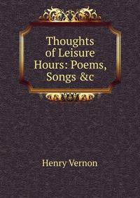Thoughts of Leisure Hours: Poems, Songs &amp;c