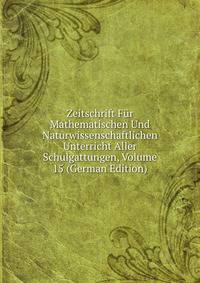 Zeitschrift Fur Mathematischen Und Naturwissenschaftlichen Unterricht Aller Schulgattungen, Volume 15 (German Edition)