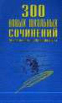 300 новых школьных сочинений - (Школьникам и абитуриентам)