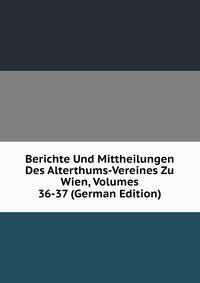 Berichte Und Mittheilungen Des Alterthums-Vereines Zu Wien, Volumes 36-37 (German Edition)