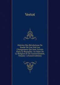 Histoire Des R?volutions De Suede O? L'on Voit Les Changemens Qui Sont Arriv?s Dans Ce Royaume: Au Sujet De La Religion Et Du Goovernement, Volume 1 (French Edition)