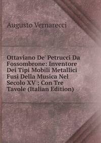 Ottaviano De' Petrucci Da Fossombrone: Inventore Dei Tipi Mobili Metallici Fusi Della Musica Nel Secolo XV ; Con Tre Tavole (Italian Edition)