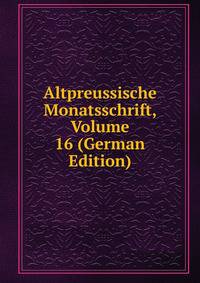Altpreussische Monatsschrift, Volume 16 (German Edition)