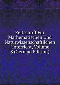 Zeitschrift Fur Mathematischen Und Naturwissenschaftlichen Unterricht, Volume 8 (German Edition)
