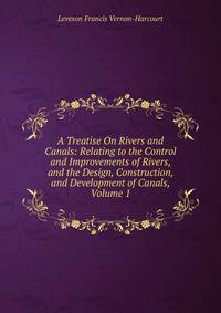 A Treatise On Rivers and Canals: Relating to the Control and Improvements of Rivers, and the Design, Construction, and Development of Canals, Volume 1