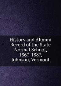 History and Alumni Record of the State Normal School, 1867-1887, Johnson, Vermont