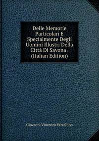 Delle Memorie Particolari E Specialmente Degli Uomini Illustri Della Citta Di Savona . (Italian Edition)