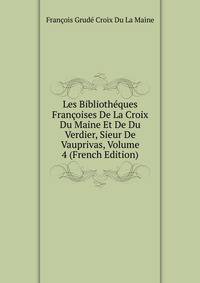 Les Bibliotheques Francoises De La Croix Du Maine Et De Du Verdier, Sieur De Vauprivas, Volume 4 (French Edition)