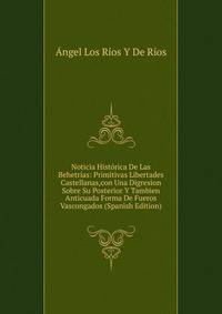 Noticia Historica De Las Behetrias: Primitivas Libertades Castellanas,con Una Digresion Sobre Su Posterior Y Tambien Anticuada Forma De Fueros Vascongados (Spanish Edition)