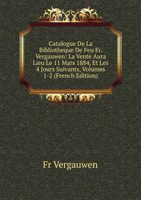 Catalogue De La Bibliotheque De Feu Fr. Vergauwen: La Vente Aura Lieu Le 11 Mars 1884, Et Les 4 Jours Suivants, Volumes 1-2 (French Edition)