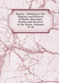Report .: Relating to the Registry and Returns of Births, Marriages, Deaths and Divorces in the States, Volumes 33-36