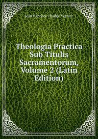 Theologia Practica Sub Titulis Sacramentorum, Volume 2 (Latin Edition)