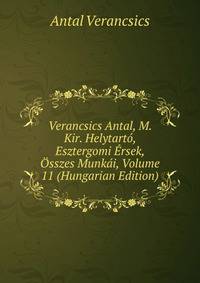 Verancsics Antal, M. Kir. Helytarto, Esztergomi Ersek, Osszes Munkai, Volume 11 (Hungarian Edition)