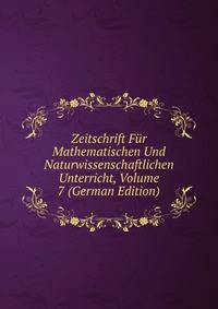 Zeitschrift Fur Mathematischen Und Naturwissenschaftlichen Unterricht, Volume 7 (German Edition)