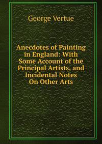 Anecdotes of Painting in England: With Some Account of the Principal Artists, and Incidental Notes On Other Arts