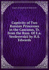 Captivity of Two Russian Princesses in the Caucasus, Tr. from the Russ. Of E.a. Verderevskii by H.S. Edwards