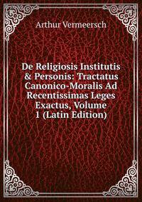 De Religiosis Institutis &amp; Personis: Tractatus Canonico-Moralis Ad Recentissimas Leges Exactus, Volume 1 (Latin Edition)