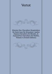 Histoire Des Chevaliers Hospitaliers De Saint Jean De J?rusalem: Apelez Depuis Chevaliers De Rhodes, &amp; Aujourd'hui Chevaliers De Malthe, Volume 4 (French Edition)