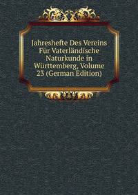 Jahreshefte Des Vereins Fur Vaterlandische Naturkunde in Wurttemberg, Volume 23 (German Edition)