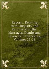 Report .: Relating to the Registry and Returns of Births, Marriages, Deaths and Divorces in the States, Volumes 25-28