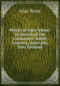 Works of Jules Verne: In Search of the Castaways: South America, Australia, New Zealand