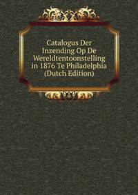 Catalogus Der Inzending Op De Wereldtentoonstelling in 1876 Te Philadelphia (Dutch Edition)