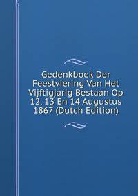 Gedenkboek Der Feestviering Van Het Vijftigjarig Bestaan Op 12, 13 En 14 Augustus 1867 (Dutch Edition)
