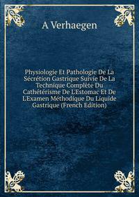 Physiologie Et Pathologie De La S?cr?tion Gastrique Suivie De La Technique Compl?te Du Cath?t?risme De L'Estomac Et De L'Examen M?thodique Du Liquide Gastrique (French Edition)