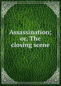 Assassination; or, The closing scene