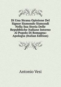 Di Una Strana Opinione Del Signor Sismondo Sismondi Nella Sua Storia Delle Repubbliche Italiane Intorno Al Popolo Di Romagna: Apologia (Italian Edition)