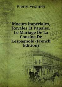 Moeurs Imp?riales, Royales Et Papales. Le Mariage De La Cousine De L'espagnole (French Edition)