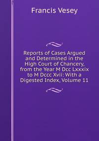 Reports of Cases Argued and Determined in the High Court of Chancery, from the Year M Dcc Lxxxix to M Dccc Xvii: With a Digested Index, Volume 11