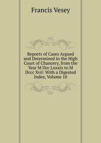 Reports of Cases Argued and Determined in the High Court of Chancery, from the Year M Dcc Lxxxix to M Dccc Xvii: With a Digested Index, Volume 10