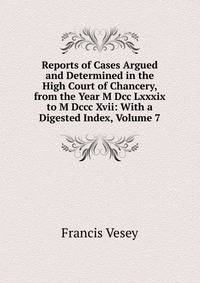 Reports of Cases Argued and Determined in the High Court of Chancery, from the Year M Dcc Lxxxix to M Dccc Xvii: With a Digested Index, Volume 7